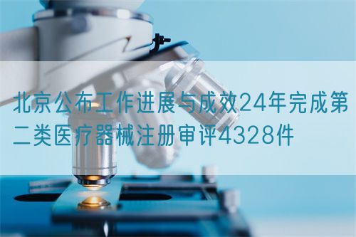 北京公布工作進(jìn)展與成效24年完成第二類醫(yī)療器械注冊審評4328件(圖1) 北京公布工作進(jìn)展與成效24年完成第二類醫(yī)療器械注冊審評4328件(圖1)