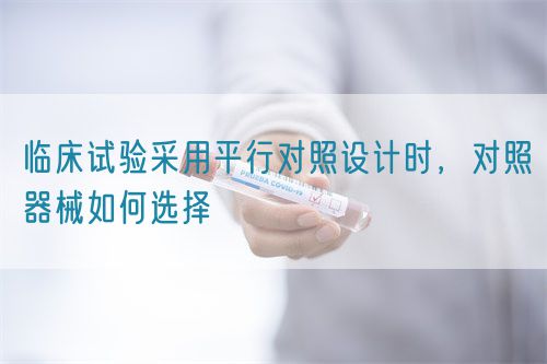 臨床試驗采用平行對照設(shè)計時，對照器械如何選擇(圖1)