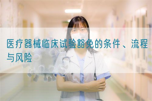 醫(yī)療器械臨床試驗豁免的條件、流程與風險(圖1)