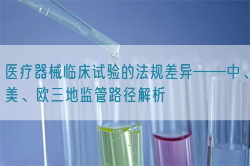 醫(yī)療器械臨床試驗(yàn)的法規(guī)差異——中、美、歐三地監(jiān)管路徑解析(圖1)