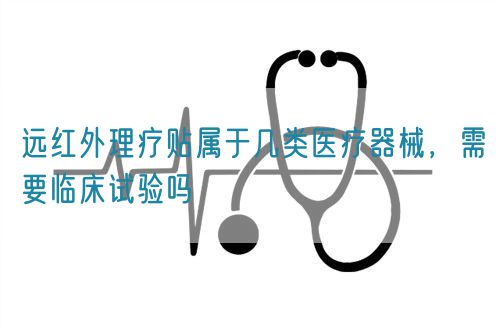 遠(yuǎn)紅外理療貼屬于幾類醫(yī)療器械，需要臨床試驗(yàn)嗎(圖1)