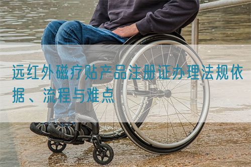 遠紅外磁療貼產品注冊證辦理法規(guī)依據(jù)、流程與難點(圖1)