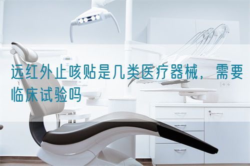 遠(yuǎn)紅外止咳貼是幾類醫(yī)療器械，需要臨床試驗(yàn)嗎(圖1)