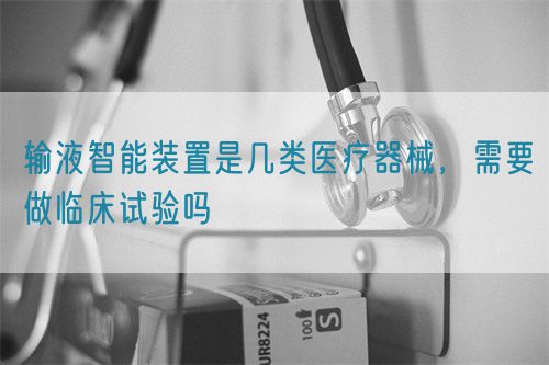 輸液智能裝置是幾類醫(yī)療器械，需要做臨床試驗(yàn)嗎(圖1)