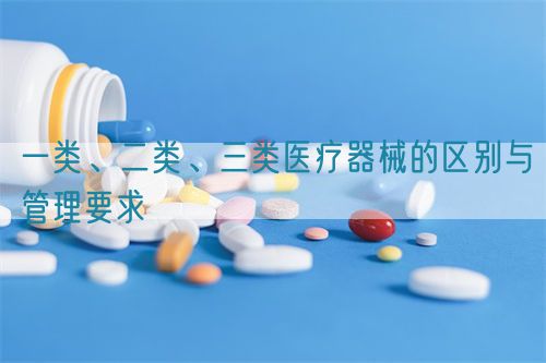一類、二類、三類醫(yī)療器械的區(qū)別與管理要求(圖1)