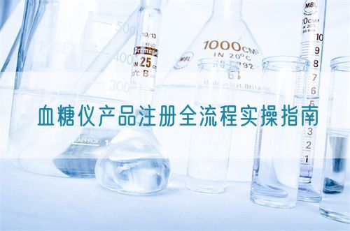 血糖儀產(chǎn)品注冊(cè)全流程實(shí)操指南(圖1)