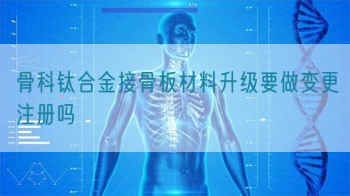 骨科鈦合金接骨板材料升級要做變更注冊嗎(圖1)