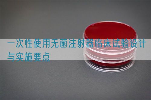 一次性使用無(wú)菌注射器臨床試驗(yàn)設(shè)計(jì)與實(shí)施要點(diǎn)(圖1)