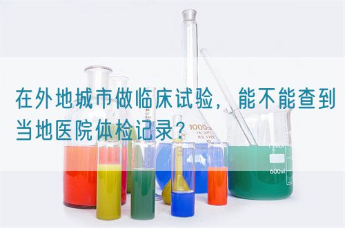 在外地城市做臨床試驗(yàn)，能不能查到當(dāng)?shù)蒯t(yī)院體檢記錄？(圖1)