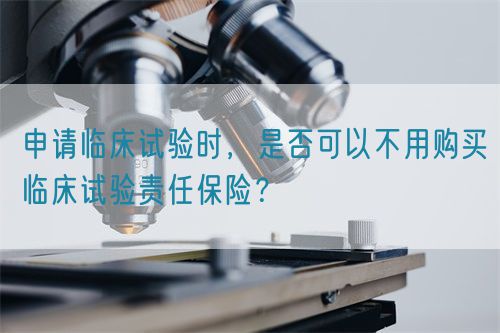 申請臨床試驗時，是否可以不用購買臨床試驗責(zé)任保險？