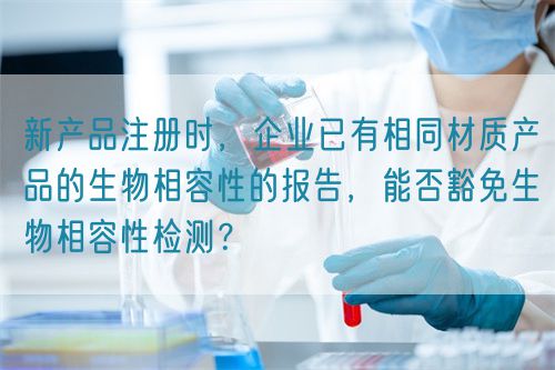 新產(chǎn)品注冊(cè)時(shí)，企業(yè)已有相同材質(zhì)產(chǎn)品的生物相容性的報(bào)告，能否豁免生物相容性檢測(cè)？(圖1)