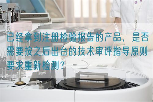 已經(jīng)拿到注冊檢驗報告的產(chǎn)品，是否需要按之后出臺的技術審評指導原則要求重新檢測？(圖1)
