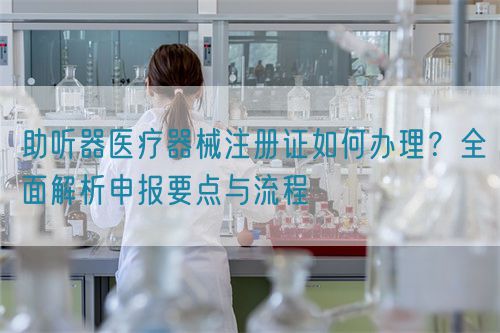 助聽器醫(yī)療器械注冊證如何辦理？全面解析申報要點與流程(圖1)