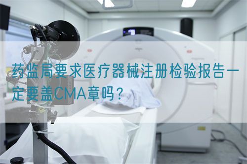 藥監(jiān)局要求醫(yī)療器械注冊(cè)檢驗(yàn)報(bào)告一定要蓋CMA章嗎？(圖1)