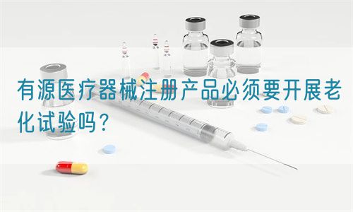 有源醫(yī)療器械注冊(cè)產(chǎn)品必須要開(kāi)展老化試驗(yàn)嗎？(圖1)