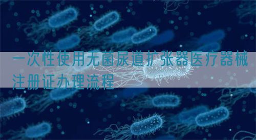 一次性使用無(wú)菌尿道擴(kuò)張器醫(yī)療器械注冊(cè)證辦理流程(圖1)