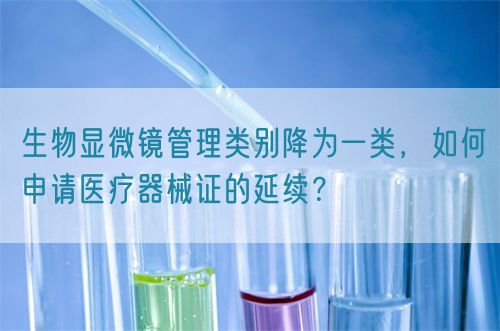 生物顯微鏡管理類別降為一類，如何申請醫(yī)療器械證的延續(xù)？(圖1)