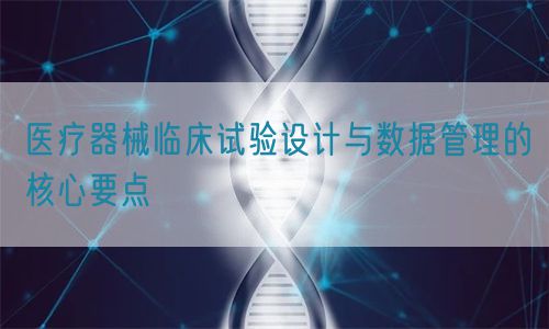 醫(yī)療器械臨床試驗設(shè)計與數(shù)據(jù)管理的核心要點(diǎn)(圖1)