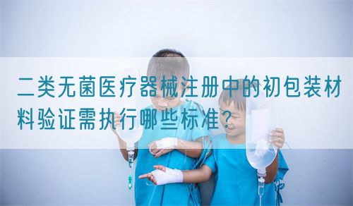 二類無菌醫(yī)療器械注冊中的初包裝材料驗(yàn)證需執(zhí)行哪些標(biāo)準(zhǔn)？(圖1)
