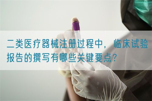 二類醫(yī)療器械注冊(cè)過程中，臨床試驗(yàn)報(bào)告的撰寫有哪些關(guān)鍵要點(diǎn)？(圖1)