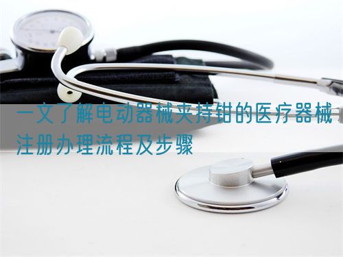 一文了解電動(dòng)器械夾持鉗的醫(yī)療器械注冊辦理流程及步驟(圖1)