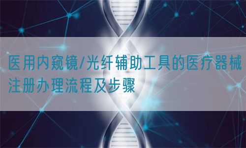 醫(yī)用內(nèi)窺鏡/光纖輔助工具的醫(yī)療器械注冊(cè)辦理流程及步驟(圖1)