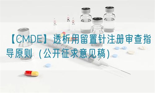 【CMDE】透析用留置針注冊(cè)審查指導(dǎo)原則(公開征求意見稿)(圖1) 【CMDE】透析用留置針注冊(cè)審查指導(dǎo)原則(公開征求意見稿)(圖1)