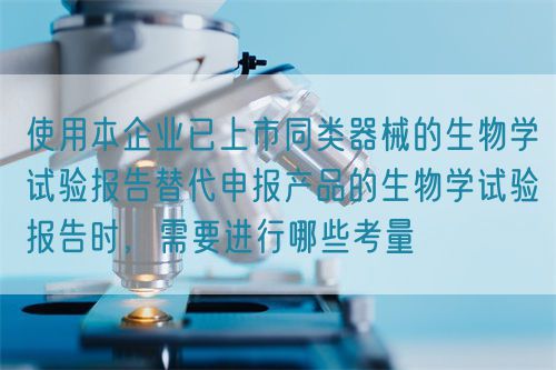 使用本企業(yè)已上市同類器械的生物學試驗報告替代申報產(chǎn)品的生物學試驗報告時，需要進行哪些考量(圖1)
