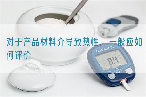 對(duì)于產(chǎn)品材料介導(dǎo)致熱性，一般應(yīng)如何評(píng)價(jià)(圖1)