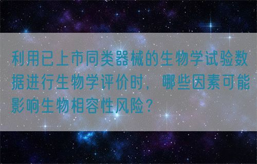 利用已上市同類器械的生物學(xué)試驗數(shù)據(jù)進行生物學(xué)評價時，哪些因素可能影響生物相容性風(fēng)險？(圖1)