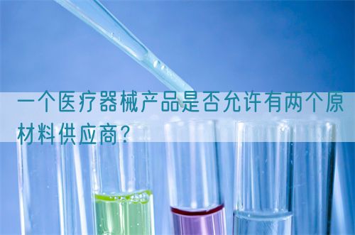 一個醫(yī)療器械產品是否允許有兩個原材料供應商？(圖1)