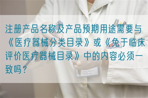 注冊產(chǎn)品名稱及產(chǎn)品預(yù)期用途需要與《醫(yī)療器械分類目錄》或《免于臨床評價醫(yī)療器械目錄》中的內(nèi)容必須一致嗎？(圖1)