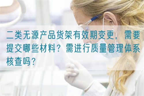 二類無(wú)源產(chǎn)品貨架有效期變更，需要提交哪些材料？需進(jìn)行質(zhì)量管理體系核查嗎？(圖1)