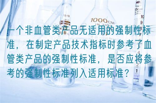 一個(gè)非血管類(lèi)產(chǎn)品無(wú)適用的強(qiáng)制性標(biāo)準(zhǔn)，在制定產(chǎn)品技術(shù)指標(biāo)時(shí)參考了血管類(lèi)產(chǎn)品的強(qiáng)制性標(biāo)準(zhǔn)，是否應(yīng)將參考的強(qiáng)制性標(biāo)準(zhǔn)列入適用標(biāo)準(zhǔn)？(圖1)