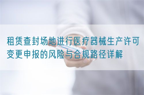 租賃查封場地進(jìn)行醫(yī)療器械生產(chǎn)許可變更申報的風(fēng)險與合規(guī)路徑詳解(圖1)