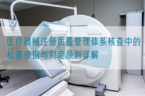 醫(yī)療器械注冊質(zhì)量管理體系核查中的檢查依據(jù)與判定原則詳解(圖1)