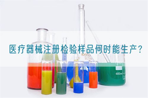 醫(yī)療器械注冊檢驗樣品何時能生產(chǎn)？
