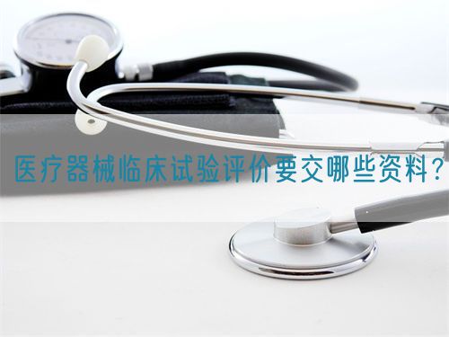 醫(yī)療器械臨床試驗(yàn)評(píng)價(jià)要交哪些資料？(圖1)