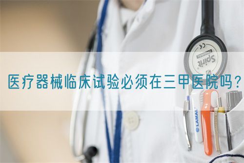 醫(yī)療器械臨床試驗必須在三甲醫(yī)院嗎？(圖1)