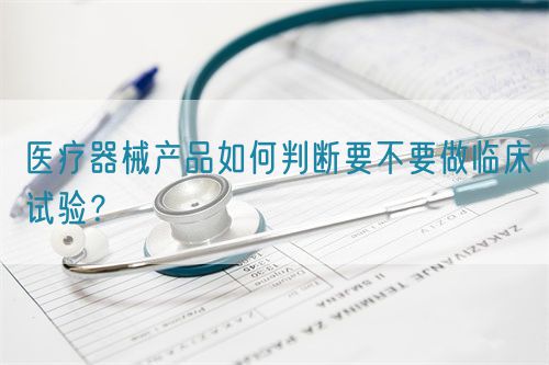醫(yī)療器械產(chǎn)品如何判斷要不要做臨床試驗？