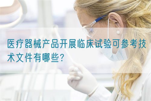 醫(yī)療器械產(chǎn)品開展臨床試驗可參考技術(shù)文件有哪些？(圖1)