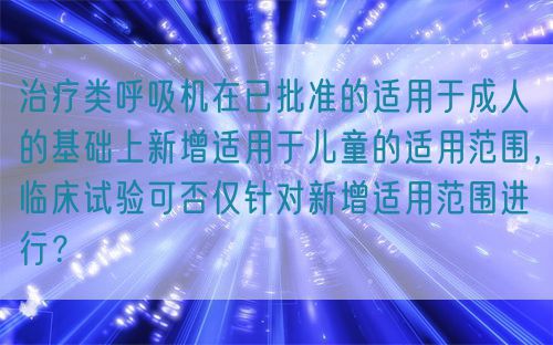 治療類呼吸機在已批準的適用于成人的基礎上新增適用于兒童的適用范圍，臨床試驗可否僅針對新增適用范圍進行？(圖1)