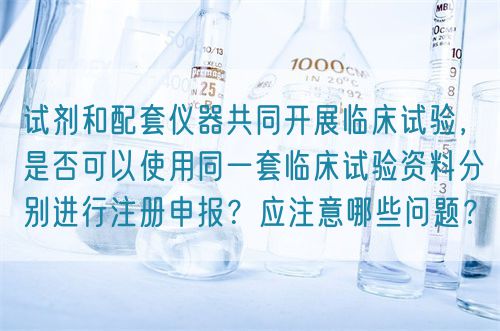 試劑和配套儀器共同開展臨床試驗，是否可以使用同一套臨床試驗資料分別進行注冊申報？應(yīng)注意哪些問題？(圖1)