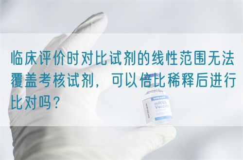 臨床評(píng)價(jià)時(shí)對(duì)比試劑的線性范圍無法覆蓋考核試劑，可以倍比稀釋后進(jìn)行比對(duì)嗎？