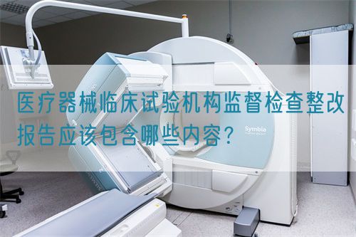 醫(yī)療器械臨床試驗(yàn)機(jī)構(gòu)監(jiān)督檢查整改報(bào)告應(yīng)該包含哪些內(nèi)容？(圖1)