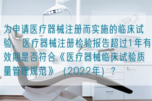 為申請醫(yī)療器械注冊而實施的臨床試驗，醫(yī)療器械注冊檢驗報告超過1年有效期是否符合《醫(yī)療器械臨床試驗質量管理規(guī)范》（2022年）？(圖1)