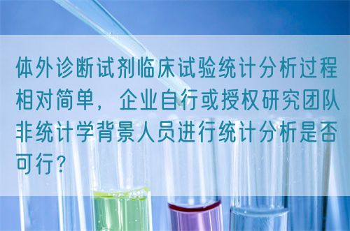 體外診斷試劑臨床試驗(yàn)統(tǒng)計(jì)分析過程相對簡單，企業(yè)自行或授權(quán)研究團(tuán)隊(duì)非統(tǒng)計(jì)學(xué)背景人員進(jìn)行統(tǒng)計(jì)分析是否可行？(圖1)