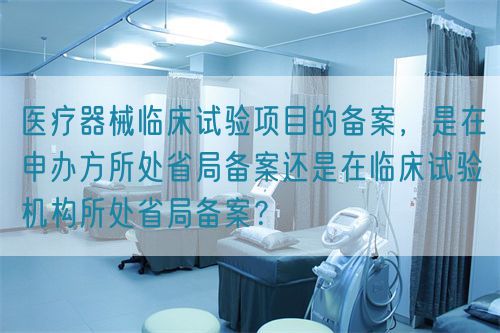 醫(yī)療器械臨床試驗項目的備案，是在申辦方所處省局備案還是在臨床試驗機構(gòu)所處省局備案？(圖1)