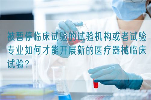 被暫停臨床試驗(yàn)的試驗(yàn)機(jī)構(gòu)或者試驗(yàn)專(zhuān)業(yè)如何才能開(kāi)展新的醫(yī)療器械臨床試驗(yàn)？(圖1)