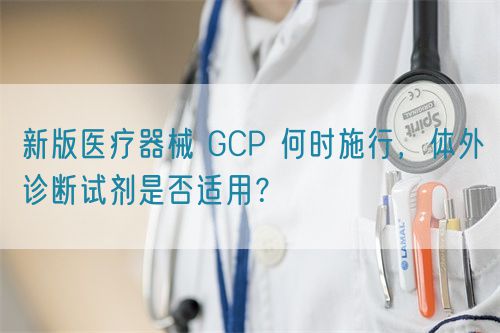 新版醫(yī)療器械 GCP 何時(shí)施行，體外診斷試劑是否適用？(圖1)
